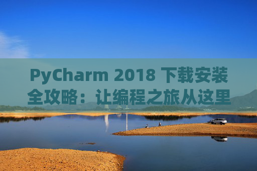 PyCharm 2018 下载安装全攻略：让编程之旅从这里开始