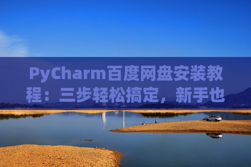 PyCharm百度网盘安装教程：三步轻松搞定，新手也能快速上手